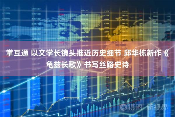 掌互通 以文学长镜头推近历史细节 邱华栋新作《龟兹长歌》书写丝路史诗