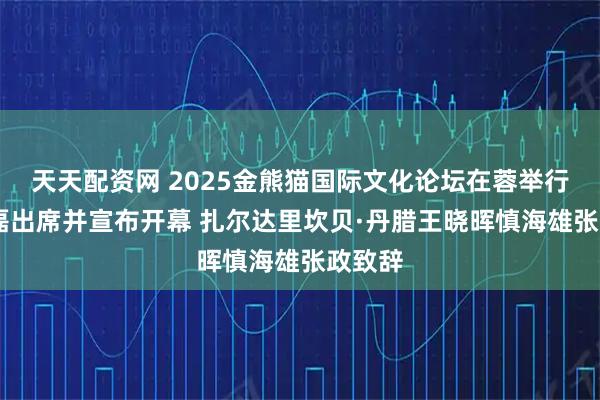 天天配资网 2025金熊猫国际文化论坛在蓉举行 李书磊出席并宣布开幕 扎尔达里坎贝·丹腊王晓晖慎海雄张政致辞