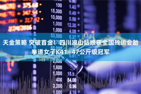 天金策略 突破首金！四川凉山姑娘获全国残运会跆拳道女子K41—47公斤级冠军