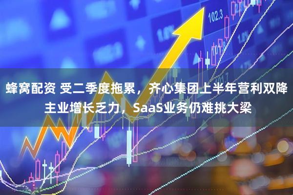 蜂窝配资 受二季度拖累，齐心集团上半年营利双降 主业增长乏力，SaaS业务仍难挑大梁
