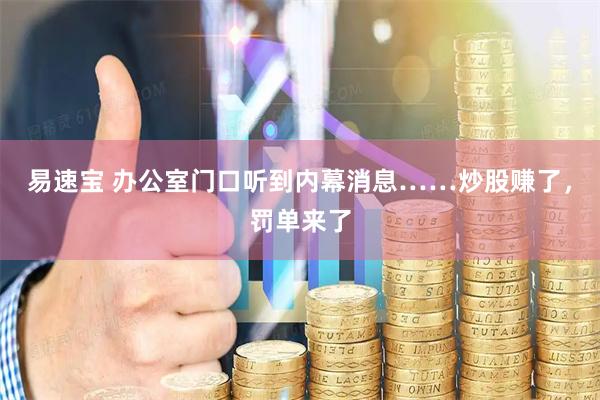 易速宝 办公室门口听到内幕消息……炒股赚了，罚单来了