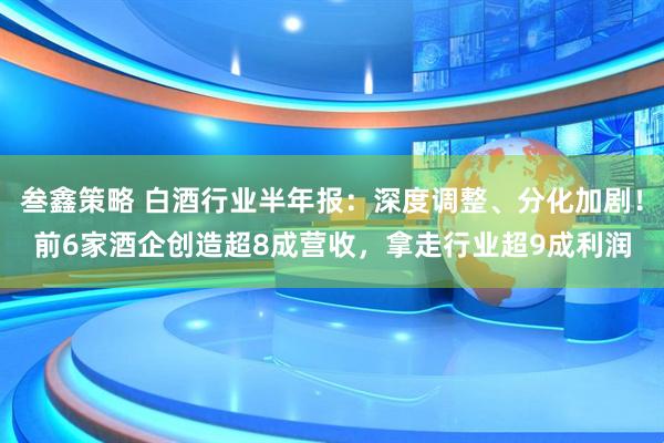叁鑫策略 白酒行业半年报：深度调整、分化加剧！前6家酒企创造超8成营收，拿走行业超9成利润