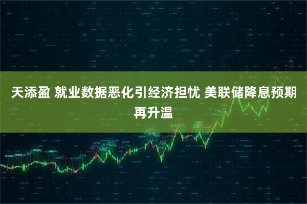 天添盈 就业数据恶化引经济担忧 美联储降息预期再升温