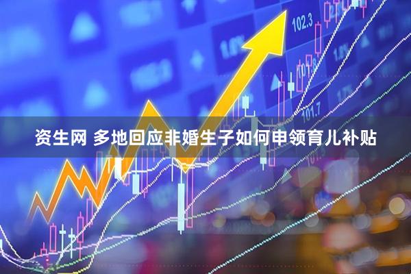 资生网 多地回应非婚生子如何申领育儿补贴