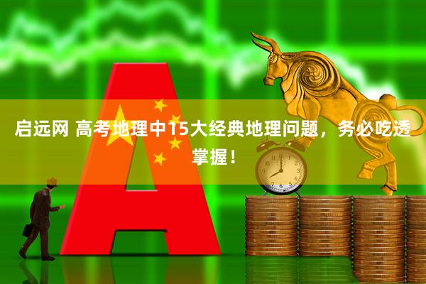 启远网 高考地理中15大经典地理问题，务必吃透掌握！