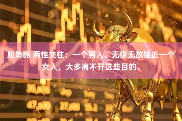 股策略 两性交往：一个男人，无缘无故接近一个女人，大多离不开这些目的。