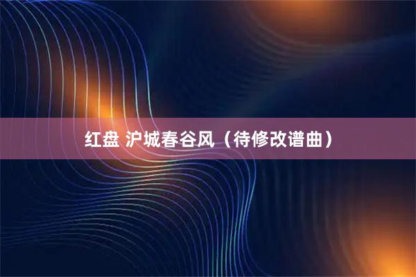 红盘 沪城春谷风（待修改谱曲）