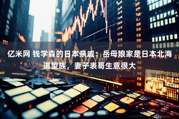 亿米网 钱学森的日本亲戚：岳母娘家是日本北海道望族，妻子表哥生意很大