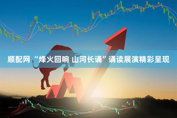 顺配网 “烽火回响 山河长诵”诵读展演精彩呈现
