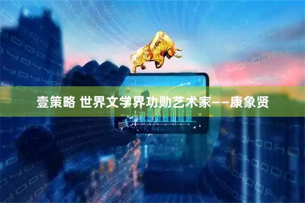 壹策略 世界文学界功勋艺术家——康象贤