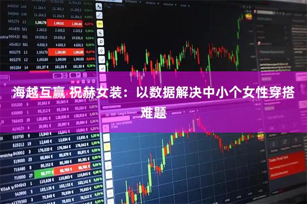 海越互赢 祝赫女装：以数据解决中小个女性穿搭难题
