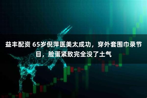 益丰配资 65岁倪萍医美太成功，穿外套围巾录节目，脸蛋紧致完全没了土气
