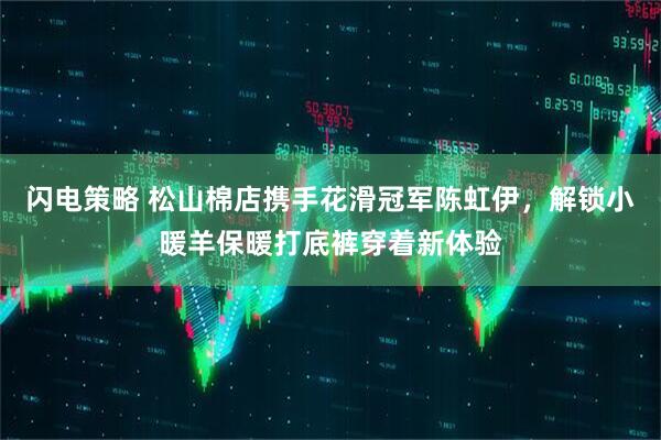 闪电策略 松山棉店携手花滑冠军陈虹伊，解锁小暖羊保暖打底裤穿着新体验