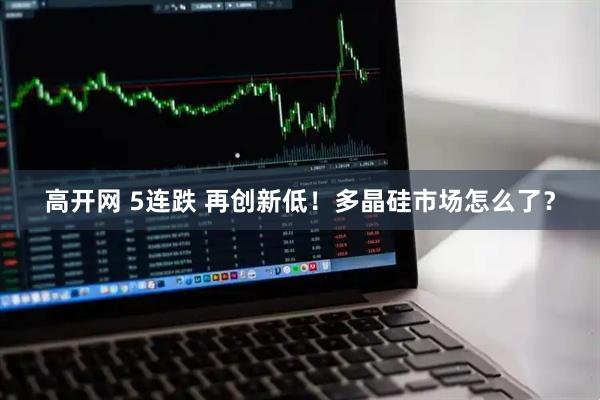 高开网 5连跌 再创新低！多晶硅市场怎么了？