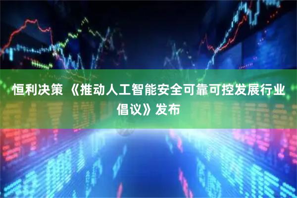 恒利决策 《推动人工智能安全可靠可控发展行业倡议》发布
