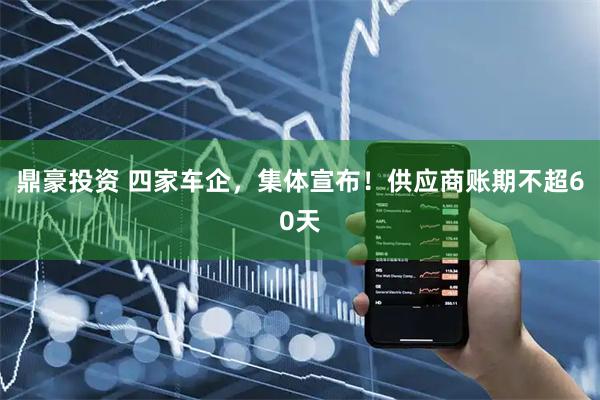 鼎豪投资 四家车企，集体宣布！供应商账期不超60天