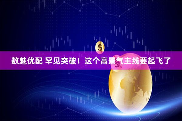 数魅优配 罕见突破！这个高景气主线要起飞了