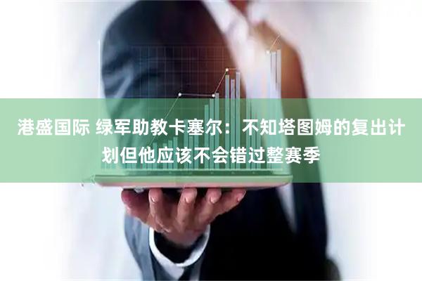 港盛国际 绿军助教卡塞尔：不知塔图姆的复出计划但他应该不会错过整赛季