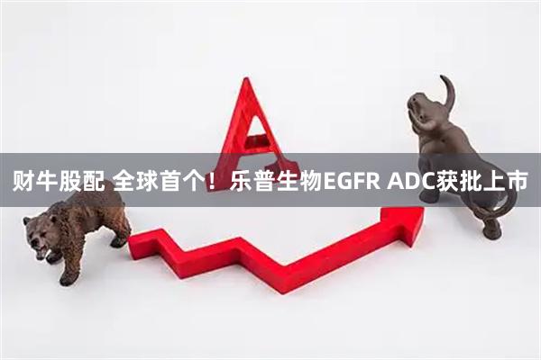 财牛股配 全球首个!乐普生物EGFR ADC获批上市