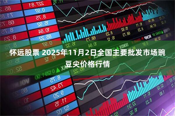 怀远股票 2025年11月2日全国主要批发市场豌豆尖价格行情
