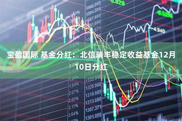 宝盈国际 基金分红：北信瑞丰稳定收益基金12月10日分红