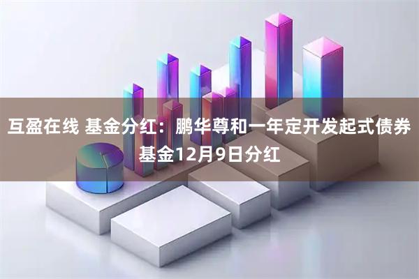 互盈在线 基金分红：鹏华尊和一年定开发起式债券基金12月9日分红