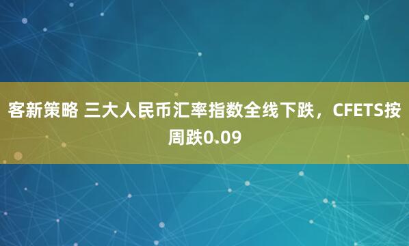 客新策略 三大人民币汇率指数全线下跌,CFETS按周跌0.09