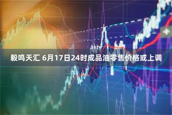 毅鸣天汇 6月17日24时成品油零售价格或上调