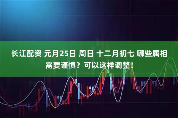 长江配资 元月25日 周日 十二月初七 哪些属相需要谨慎？可以这样调整！
