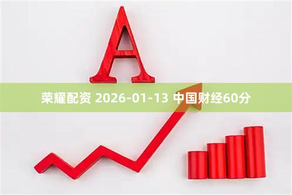 荣耀配资 2026-01-13 中国财经60分