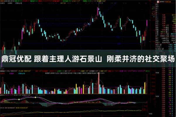 鼎冠优配 跟着主理人游石景山 刚柔并济的社交聚场