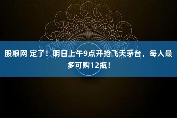 股粮网 定了！明日上午9点开抢飞天茅台，每人最多可购12瓶！