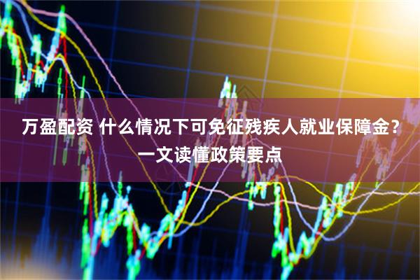 万盈配资 什么情况下可免征残疾人就业保障金？一文读懂政策要点