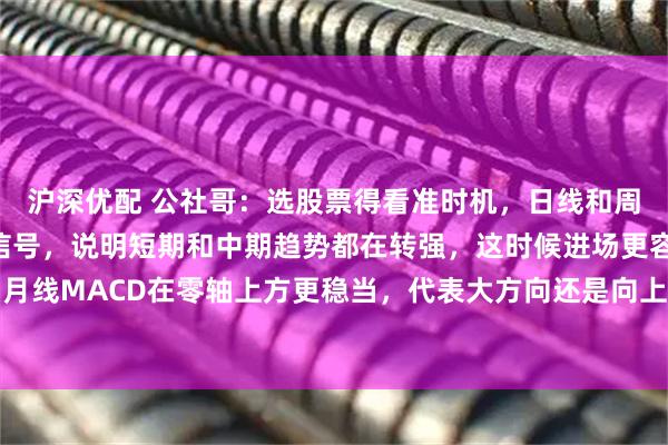 沪深优配 公社哥：选股票得看准时机，日线和周线MACD金叉就是好信号，说明短期和中期趋势都在转强，这时候进场更容易吃到肉。月线MACD在零轴上方更稳当，代表大方向还是向上的，就算短期波动也不容易翻车，相当