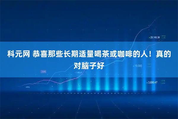 科元网 恭喜那些长期适量喝茶或咖啡的人！真的对脑子好