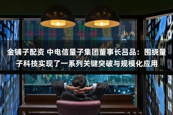 金铺子配资 中电信量子集团董事长吕品:围绕量子科技实现了一系列关键突破与规模化应用