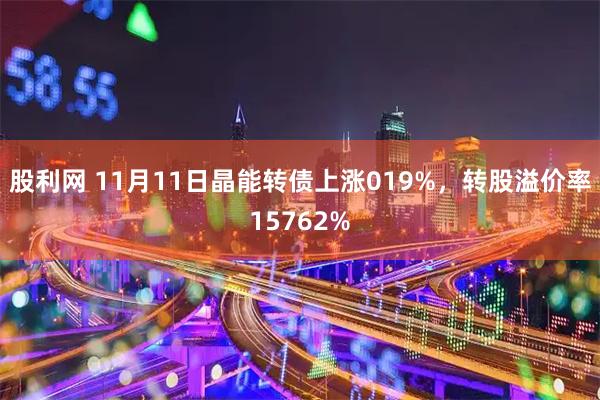 股利网 11月11日晶能转债上涨019%，转股溢价率15762%