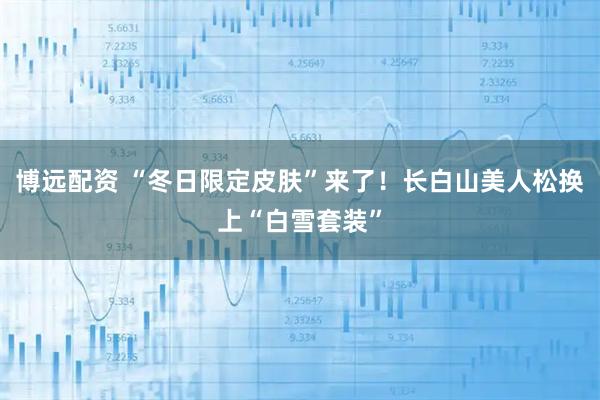 博远配资 “冬日限定皮肤”来了!长白山美人松换上“白雪套装”