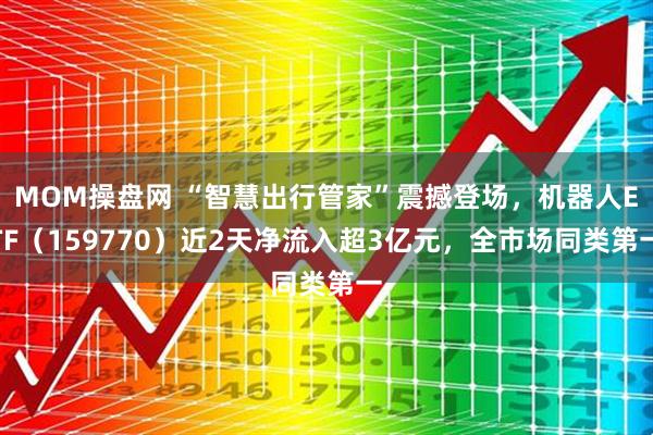 MOM操盘网 “智慧出行管家”震撼登场,机器人ETF(159770)近2天净流入超3亿元,全市场同类第一