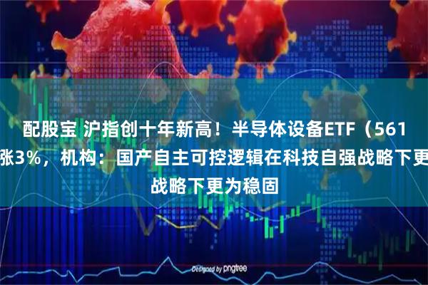 配股宝 沪指创十年新高!半导体设备ETF(561980)涨3%,机构:国产自主可控逻辑在科技自强战略下更为稳固