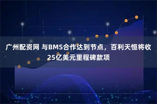 广州配资网 与BMS合作达到节点，百利天恒将收25亿美元里程碑款项