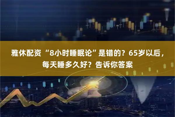 雅休配资 “8小时睡眠论”是错的?65岁以后,每天睡多久好?告诉你答案