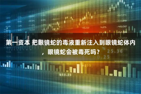 第一资本 把眼镜蛇的毒液重新注入到眼镜蛇体内,眼镜蛇会被毒死吗?