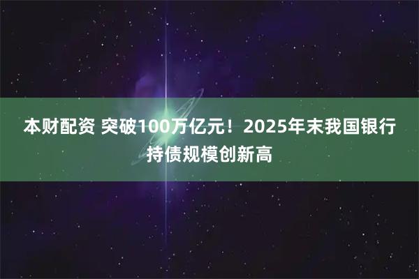 本财配资 突破100万亿元！2025年末我国银行持债规模创新高