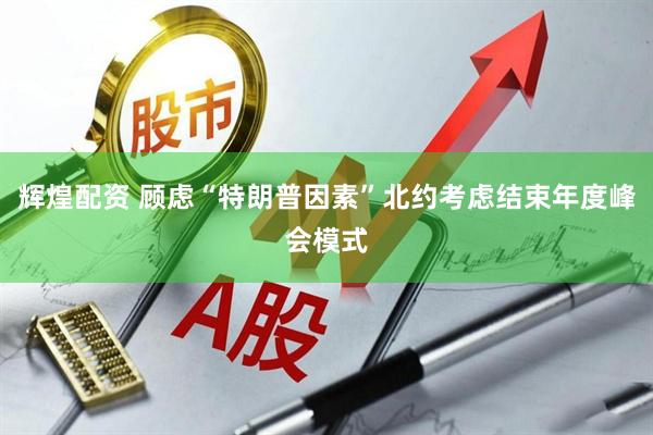 辉煌配资 顾虑“特朗普因素”北约考虑结束年度峰会模式