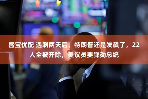 盛宝优配 遇刺两天后,特朗普还是发飙了,22人全被开除,美议员要弹劾总统