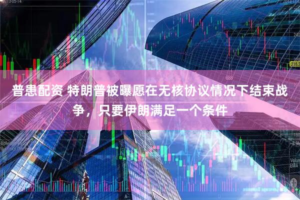 普患配资 特朗普被曝愿在无核协议情况下结束战争，只要伊朗满足一个条件