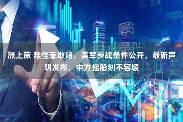 涨上策 难怪菲敢赌，美军参战条件公开，最新声明发布，中方拖船刻不容缓