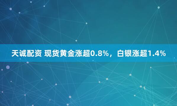 天诚配资 现货黄金涨超0.8%，白银涨超1.4%