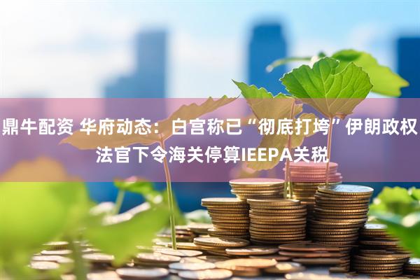 鼎牛配资 华府动态:白宫称已“彻底打垮”伊朗政权 法官下令海关停算IEEPA关税